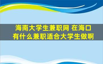 海南大学生兼职网 在海口有什么兼职适合大学生做啊
